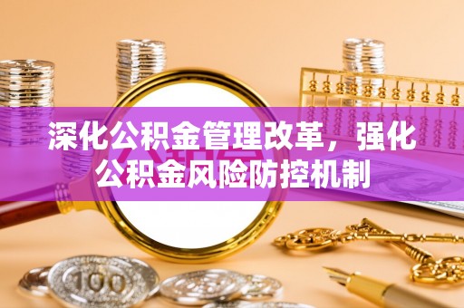 全流程深化公积金管理改革，强化公积金风险防控机制