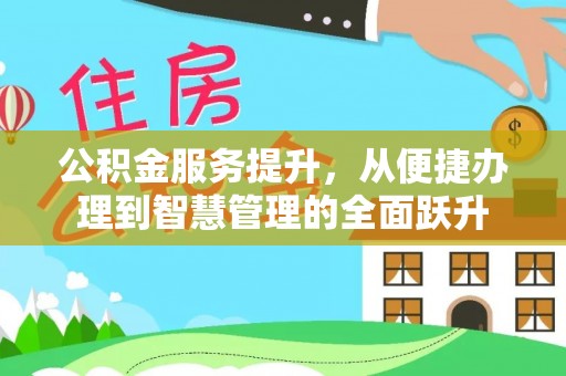 全流程公积金服务提升，从便捷办理到智慧管理的全面跃升