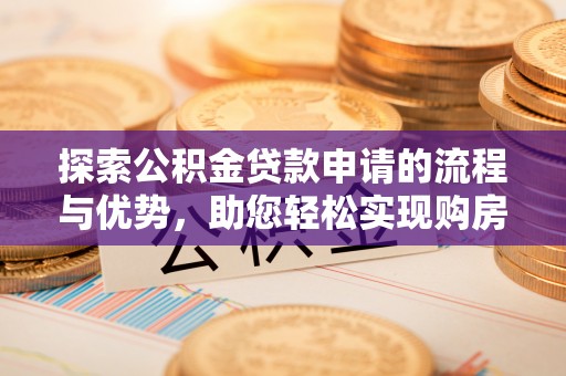 全流程探索公积金贷款申请的流程与优势，助您轻松实现购房梦想
