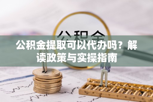 全流程公积金提取可以代办吗？解读政策与实操指南