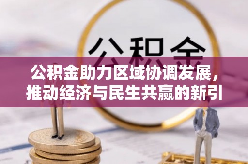 全流程公积金助力区域协调发展，推动经济与民生共赢的新引擎