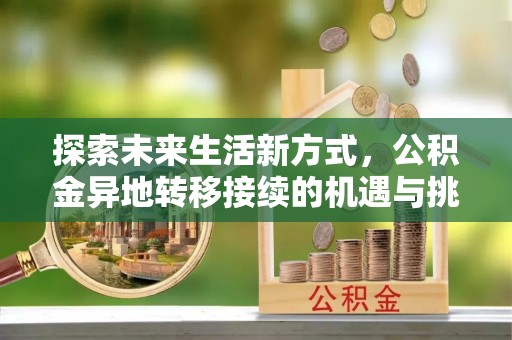 全流程探索未来生活新方式，公积金异地转移接续的机遇与挑战