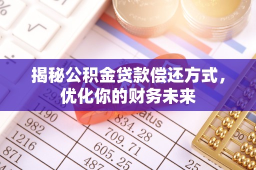 全流程揭秘公积金贷款偿还方式，优化你的财务未来