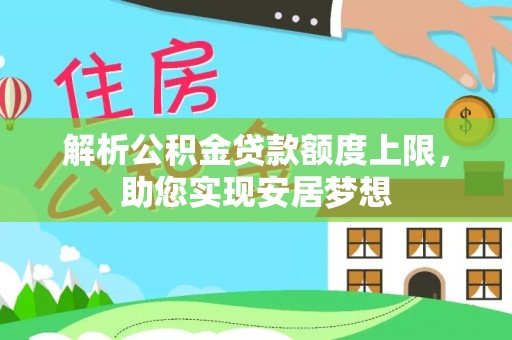 全流程解析公积金贷款额度上限，助您实现安居梦想