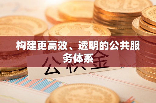 全流程构建更高效、透明的公共服务体系