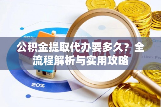 全流程公积金提取代办要多久？全流程解析与实用攻略