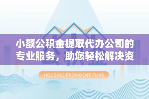 全流程小额公积金提取代办公司的专业服务，助您轻松解决资金难题