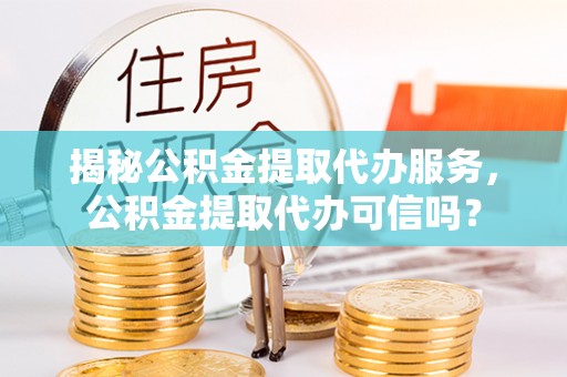 全流程揭秘公积金提取代办服务，公积金提取代办可信吗？