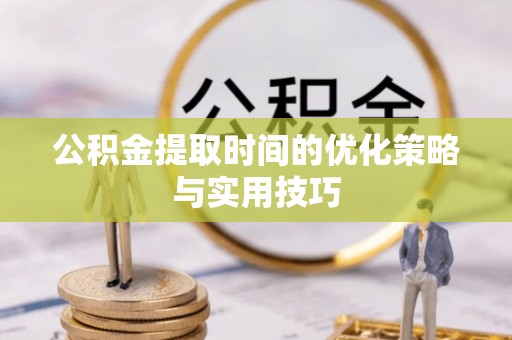 全流程公积金提取时间的优化策略与实用技巧