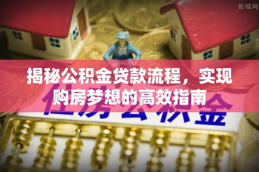 全流程揭秘公积金贷款流程，实现购房梦想的高效指南