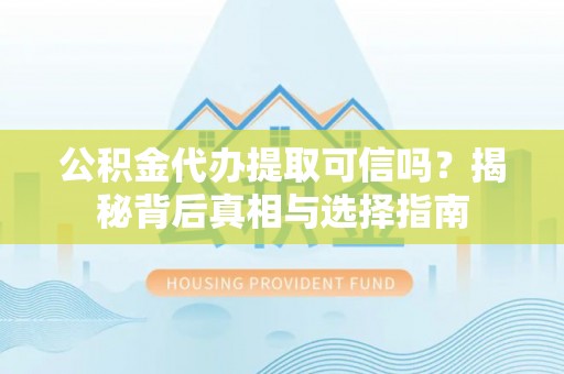 全流程公积金代办提取可信吗？揭秘背后真相与选择指南
