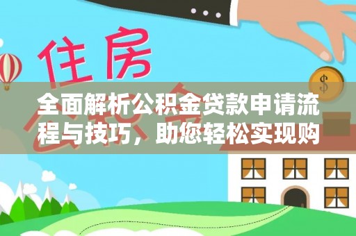 全流程全面解析公积金贷款申请流程与技巧，助您轻松实现购房梦想