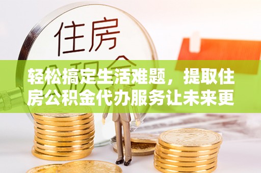 全流程轻松搞定生活难题，提取住房公积金代办服务让未来更安心