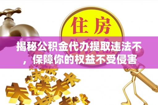 全流程揭秘公积金代办提取违法不，保障你的权益不受侵害