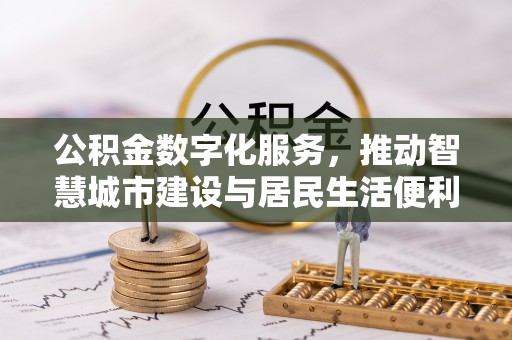 全流程公积金数字化服务，推动智慧城市建设与居民生活便利化