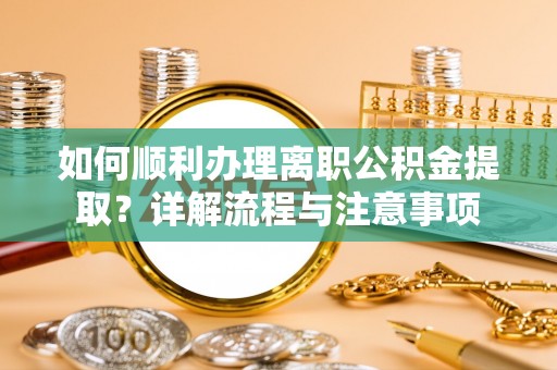 全流程如何顺利办理离职公积金提取？详解流程与注意事项