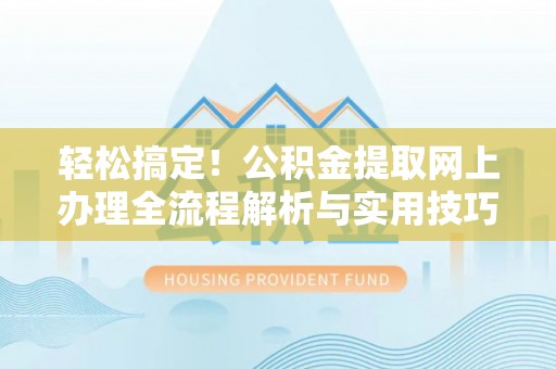 全流程轻松搞定！公积金提取网上办理全流程解析与实用技巧