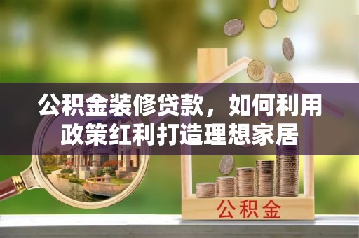 全流程公积金装修贷款，如何利用政策红利打造理想家居