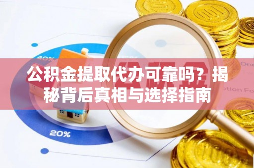 全流程公积金提取代办可靠吗？揭秘背后真相与选择指南