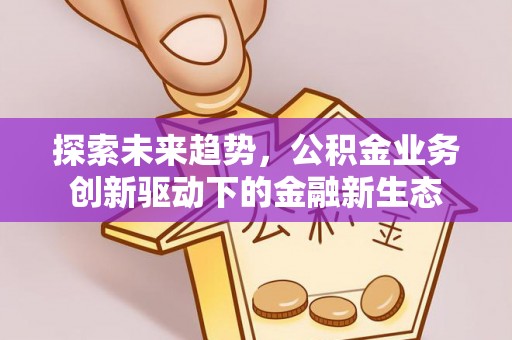 全流程探索未来趋势，公积金业务创新驱动下的金融新生态