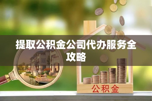 全流程提取公积金公司代办服务全攻略