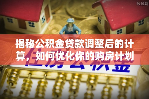 全流程揭秘公积金贷款调整后的计算，如何优化你的购房计划