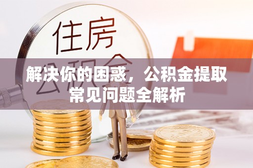 全流程解决你的困惑，公积金提取常见问题全解析
