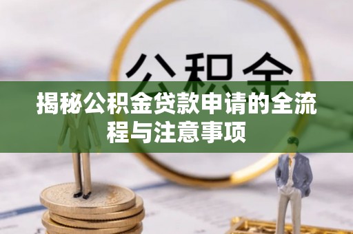 全流程揭秘公积金贷款申请的全流程与注意事项