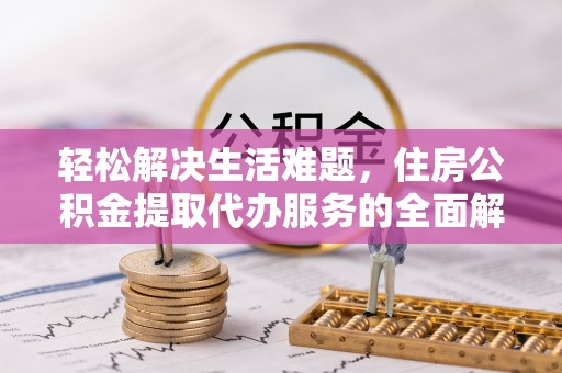 全流程轻松解决生活难题，住房公积金提取代办服务的全面解析