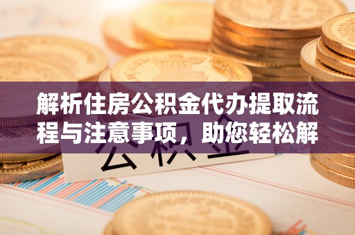 全流程解析住房公积金代办提取流程与注意事项，助您轻松解决资金难题