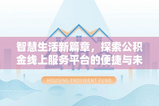 全流程智慧生活新篇章，探索公积金线上服务平台的便捷与未来