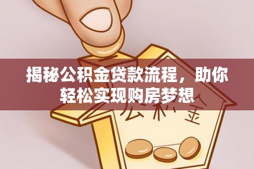 全流程揭秘公积金贷款流程，助你轻松实现购房梦想