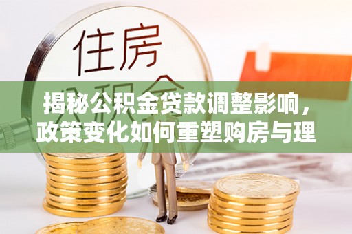 全流程揭秘公积金贷款调整影响，政策变化如何重塑购房与理财规划