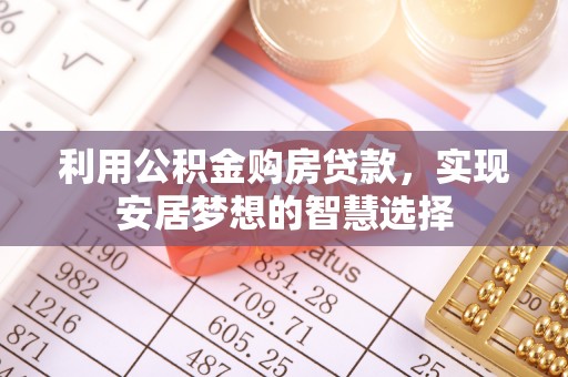 全流程利用公积金购房贷款，实现安居梦想的智慧选择