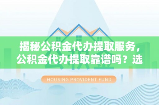 全流程揭秘公积金代办提取服务，公积金代办提取靠谱吗？选择前你需要知道这些！