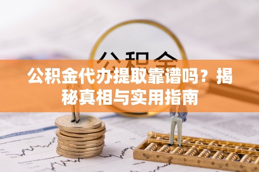 全流程公积金代办提取靠谱吗？揭秘真相与实用指南