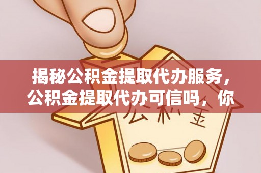 全流程揭秘公积金提取代办服务，公积金提取代办可信吗，你需要知道的真相