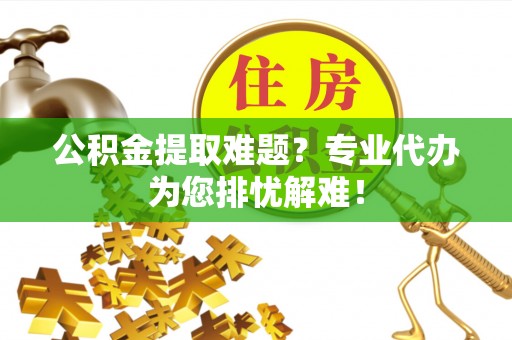 全流程公积金提取难题？专业代办为您排忧解难！