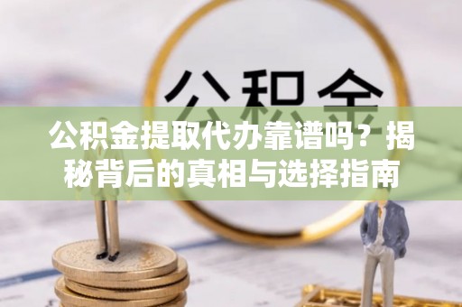 全流程公积金提取代办靠谱吗？揭秘背后的真相与选择指南