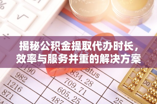 全流程揭秘公积金提取代办时长，效率与服务并重的解决方案
