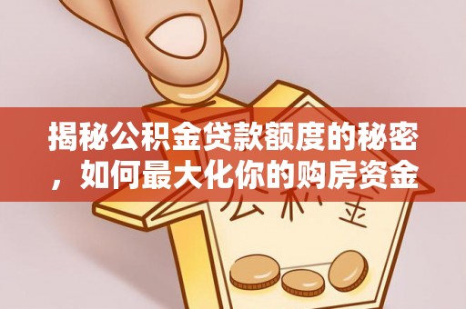 全流程揭秘公积金贷款额度的秘密，如何最大化你的购房资金