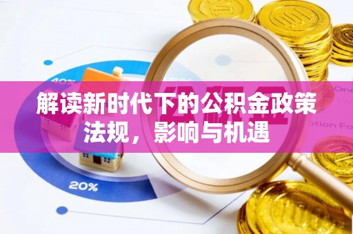 全流程解读新时代下的公积金政策法规，影响与机遇