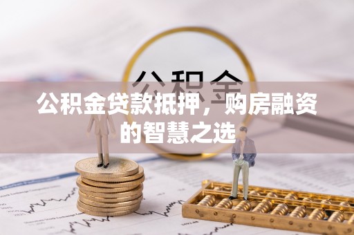 全流程公积金贷款抵押，购房融资的智慧之选
