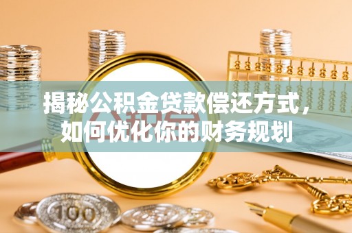 全流程揭秘公积金贷款偿还方式，如何优化你的财务规划