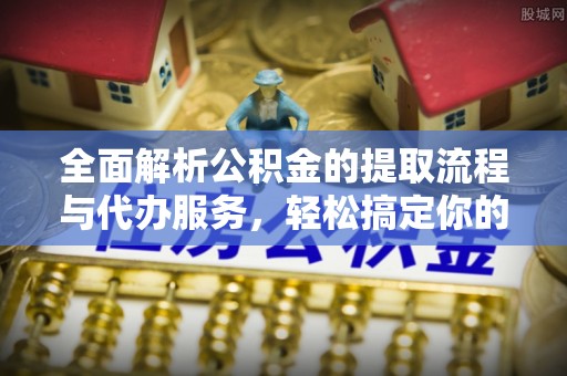 全流程全面解析公积金的提取流程与代办服务，轻松搞定你的公积金咨询代办提取
