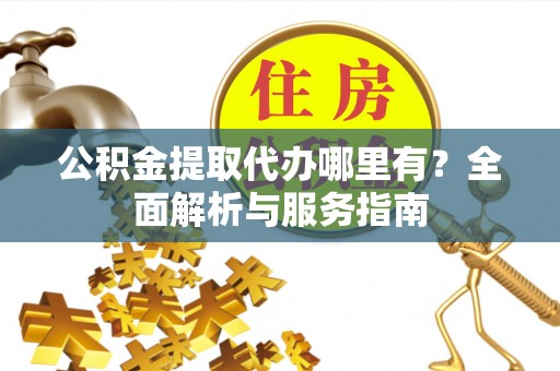 全流程公积金提取代办哪里有？全面解析与服务指南
