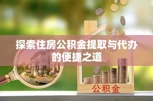 全流程探索住房公积金提取与代办的便捷之道