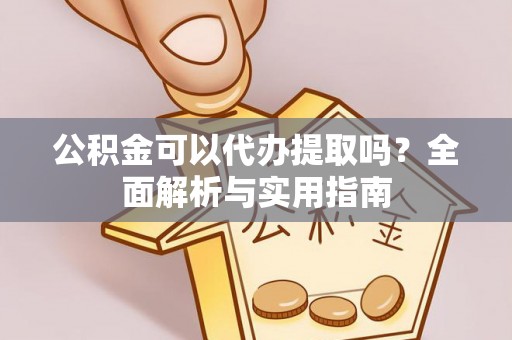 全流程公积金可以代办提取吗？全面解析与实用指南