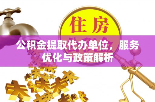 全流程公积金提取代办单位，服务优化与政策解析