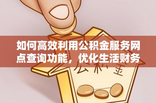 全流程如何高效利用公积金服务网点查询功能，优化生活财务管理